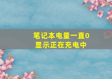 笔记本电量一直0 显示正在充电中